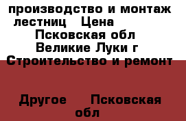 производство и монтаж лестниц › Цена ­ 90 000 - Псковская обл., Великие Луки г. Строительство и ремонт » Другое   . Псковская обл.